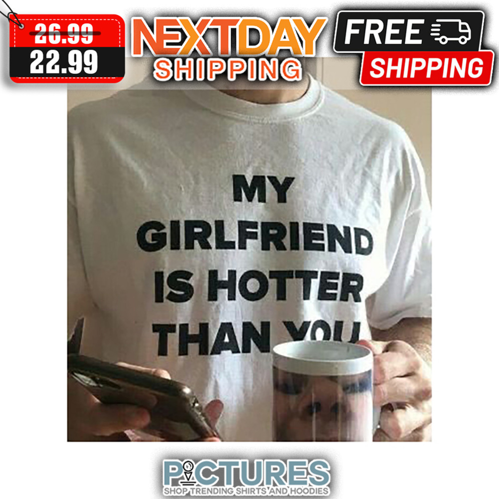 My Girlfriend Is Hotter Than You shirt