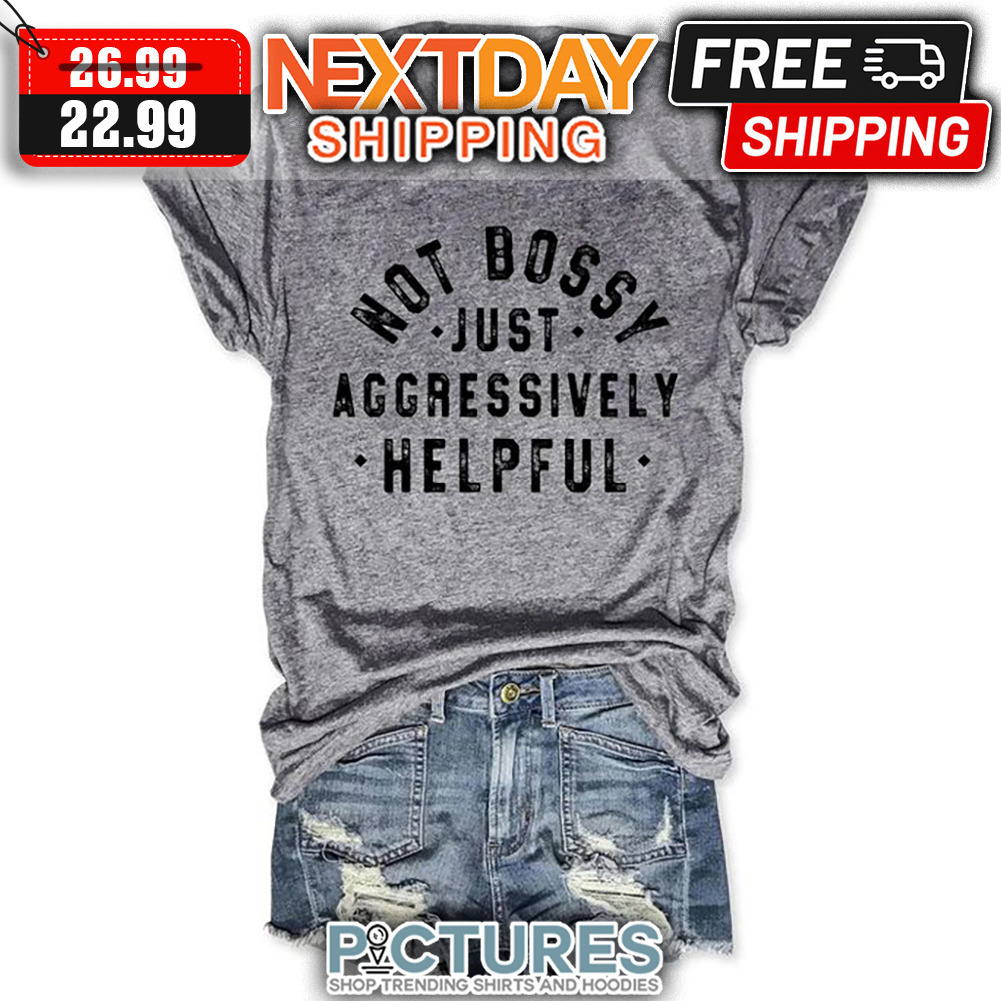 Not Bossy Just Aggressively Helpful shirt