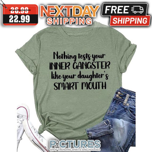 Nothing Tests Your Inner Gangster Like Your Daughter's Smart Mouth shirt
