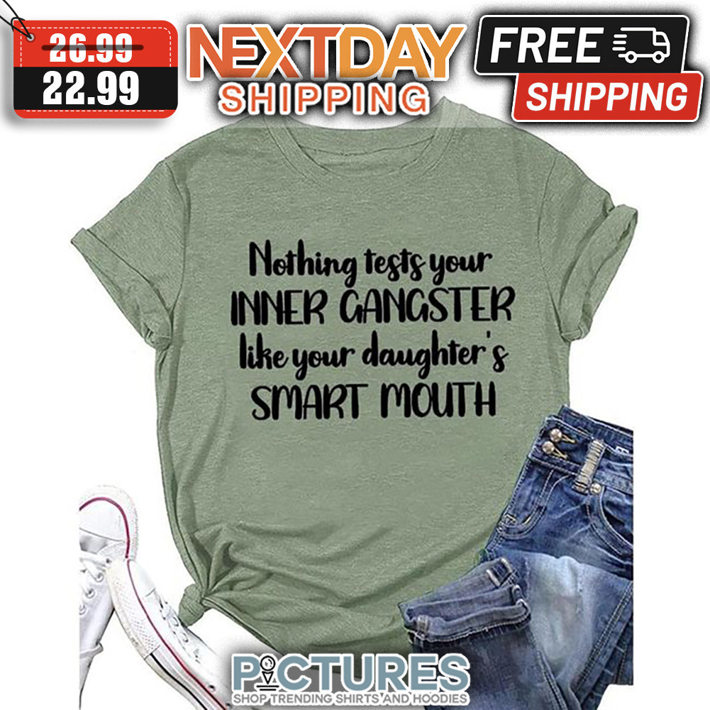 Nothing Tests Your Inner Gangster Like Your Daughter's Smart Mouth shirt