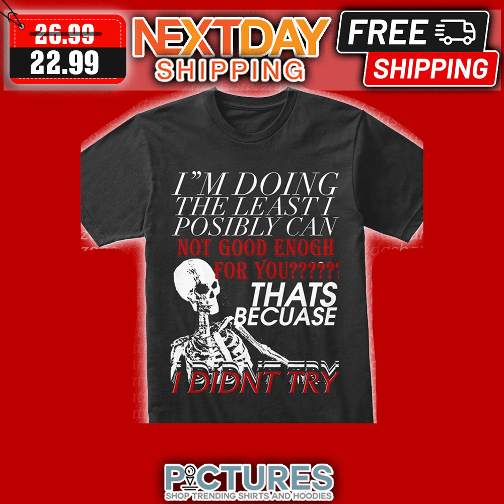 Skeleton I'm Doing The Least I Posibly Can Not Good Enough For You Thats Because I Din't Try shirt