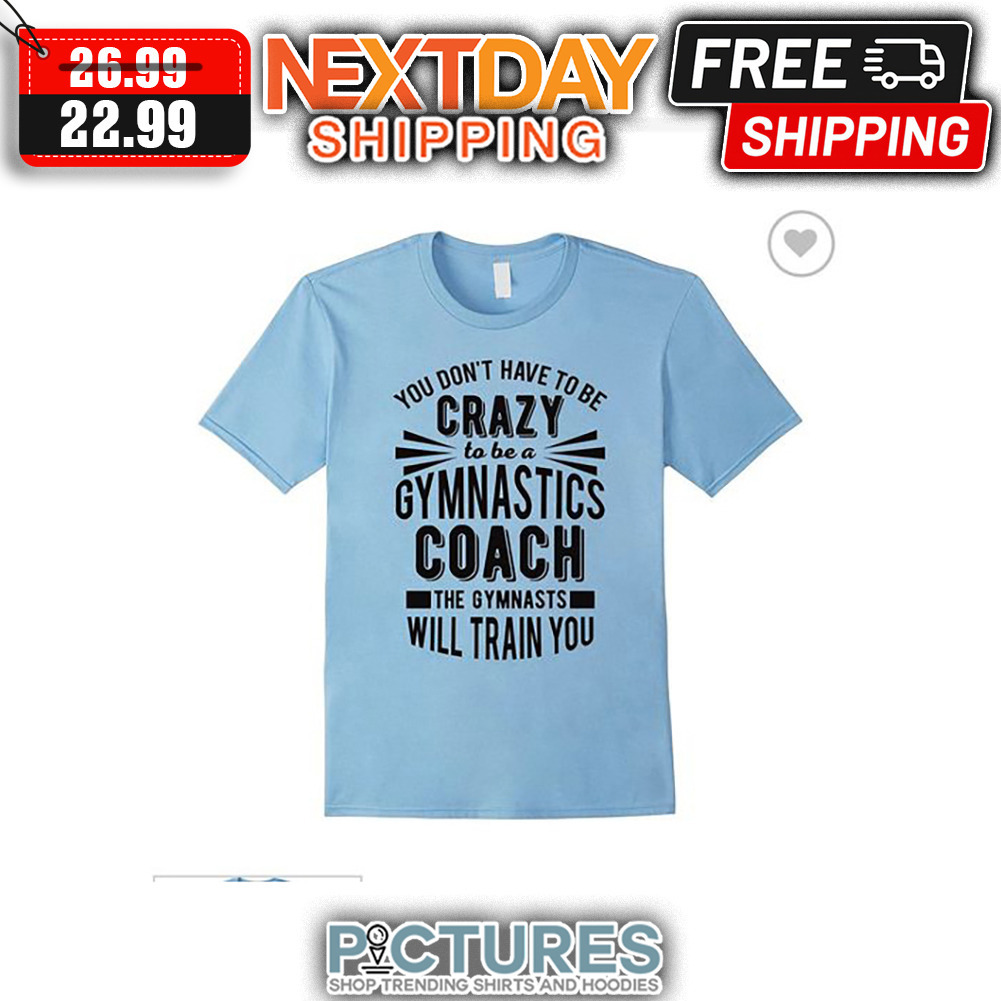 You Don't Have To Be Crazy To Be A Gymnastics Coach The Gymnasts Will Train You shirt