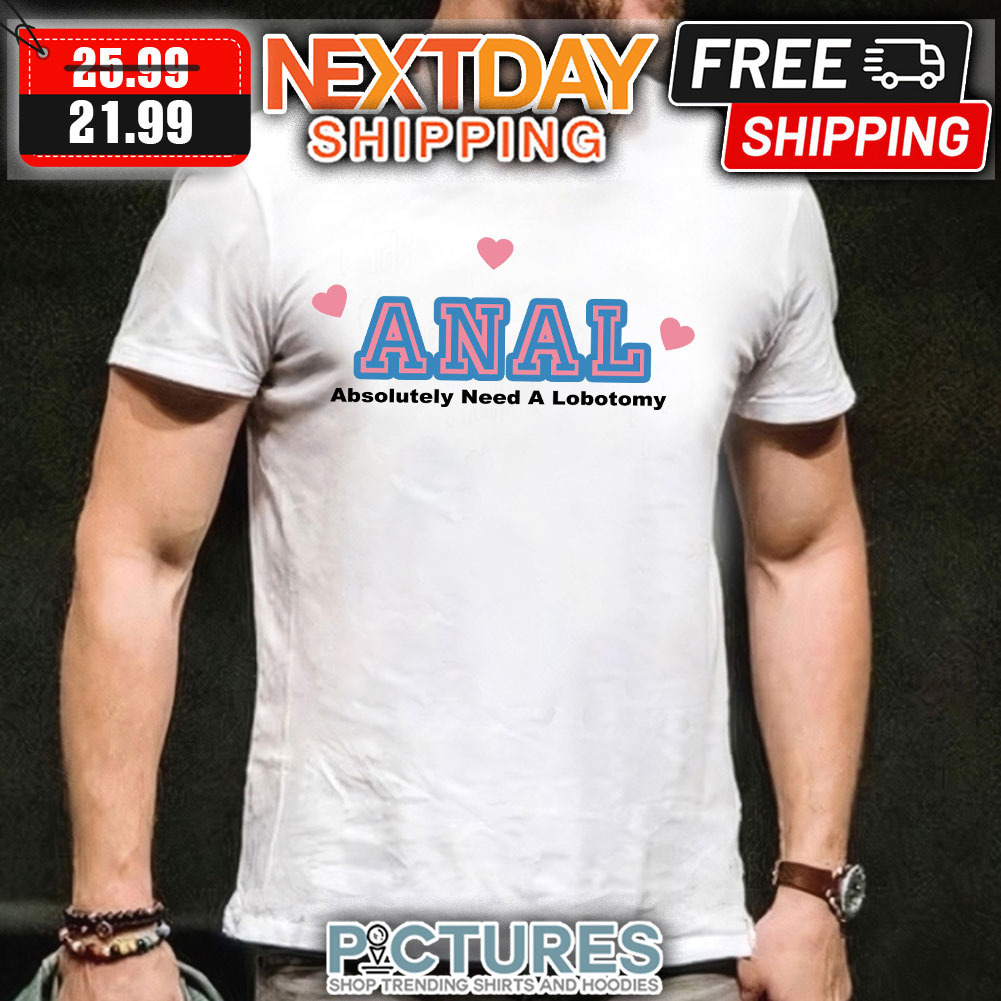 Anal Absolutely Need A Lobotomy shirt