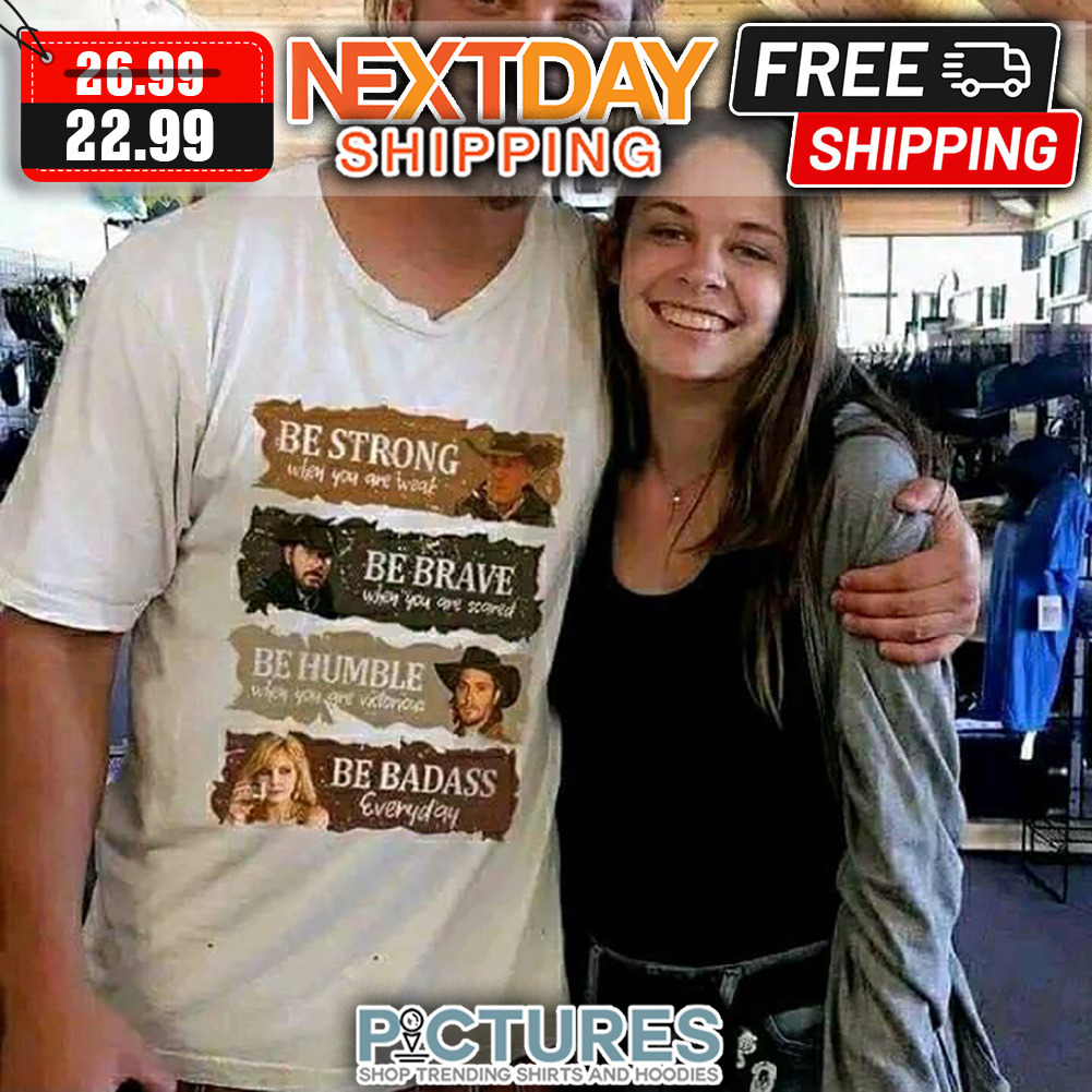 Be Strong Wish You Are Weak Be Brave When You Are Scared Be Humble Be Badass Everyday shirt