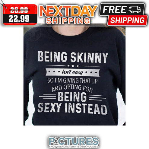 Being Skinny Isn't Easy So I'm Giving That Up And Opting For Being Sexy Instead Vintage shirt