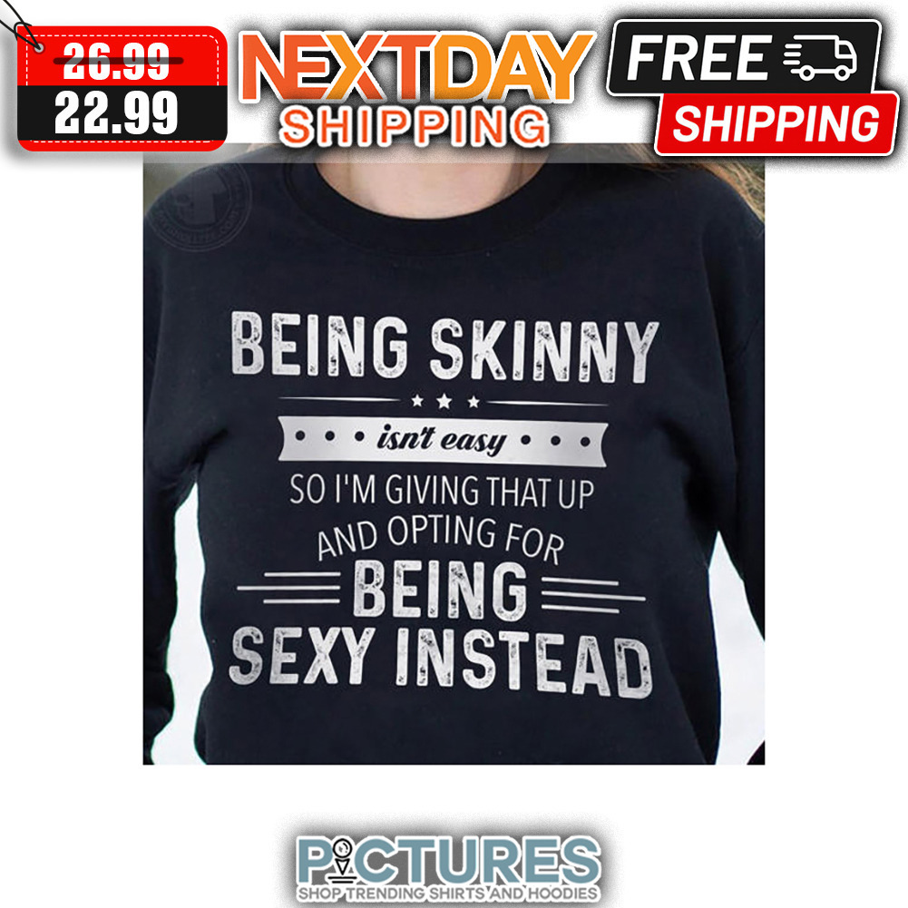 Being Skinny Isn't Easy So I'm Giving That Up And Opting For Being Sexy Instead Vintage shirt