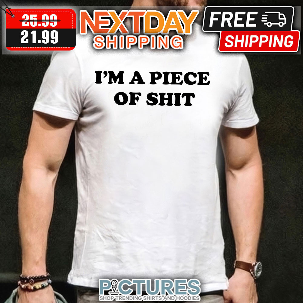 I'm A Piece Of Shit shirt