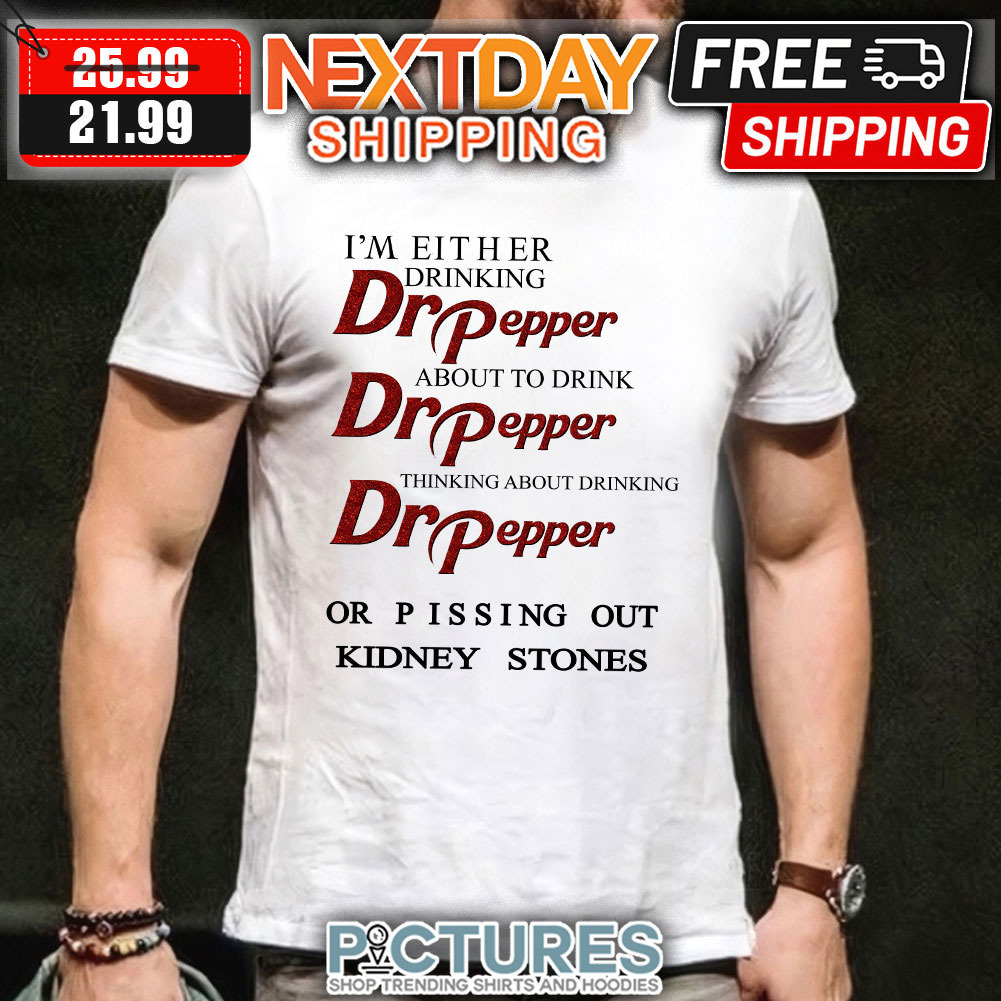 I'm Either Drinking Dr Pepper About To Drink Thinking About Drinking Or Pissing Out Kidney Stones shirt