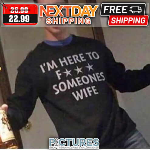I'm Here To Fuck Someones Wife shirt