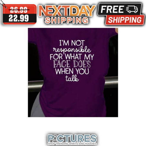 I'm Not Responsible For What My Face Does When You Talk shirt