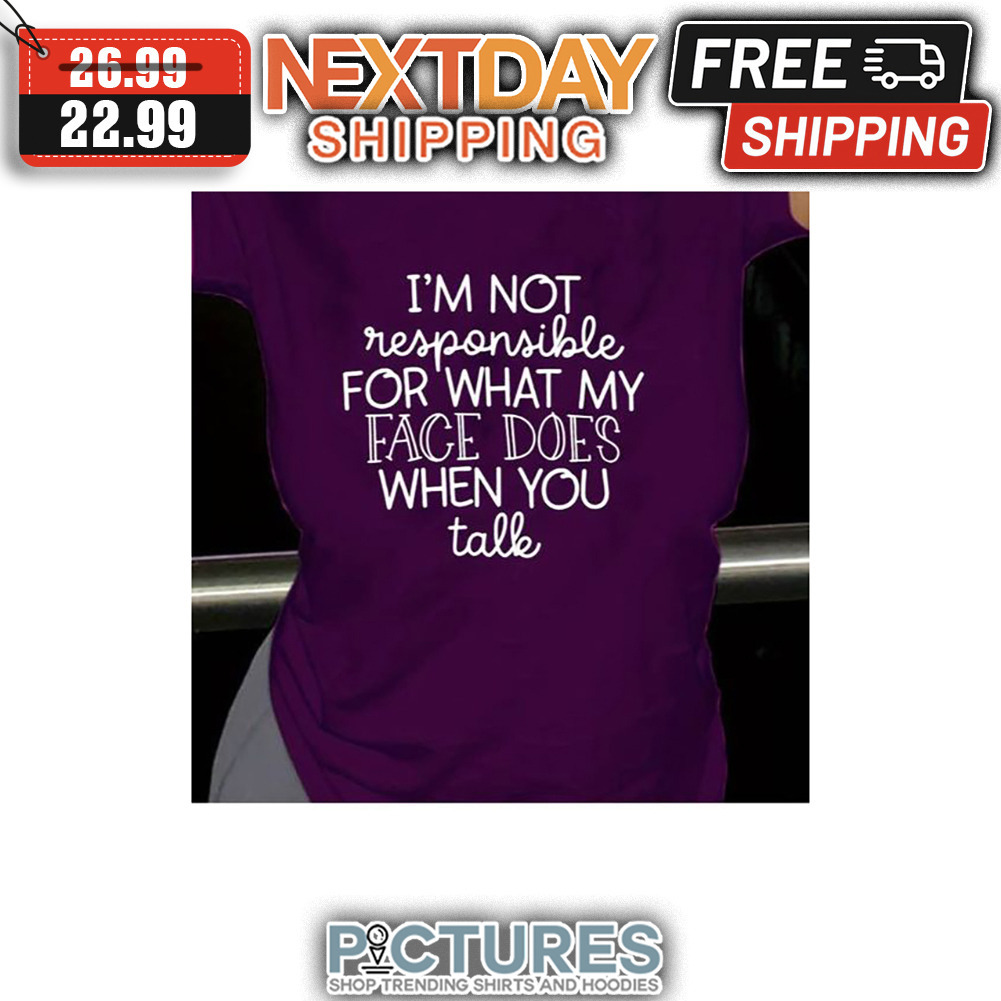 I'm Not Responsible For What My Face Does When You Talk shirt