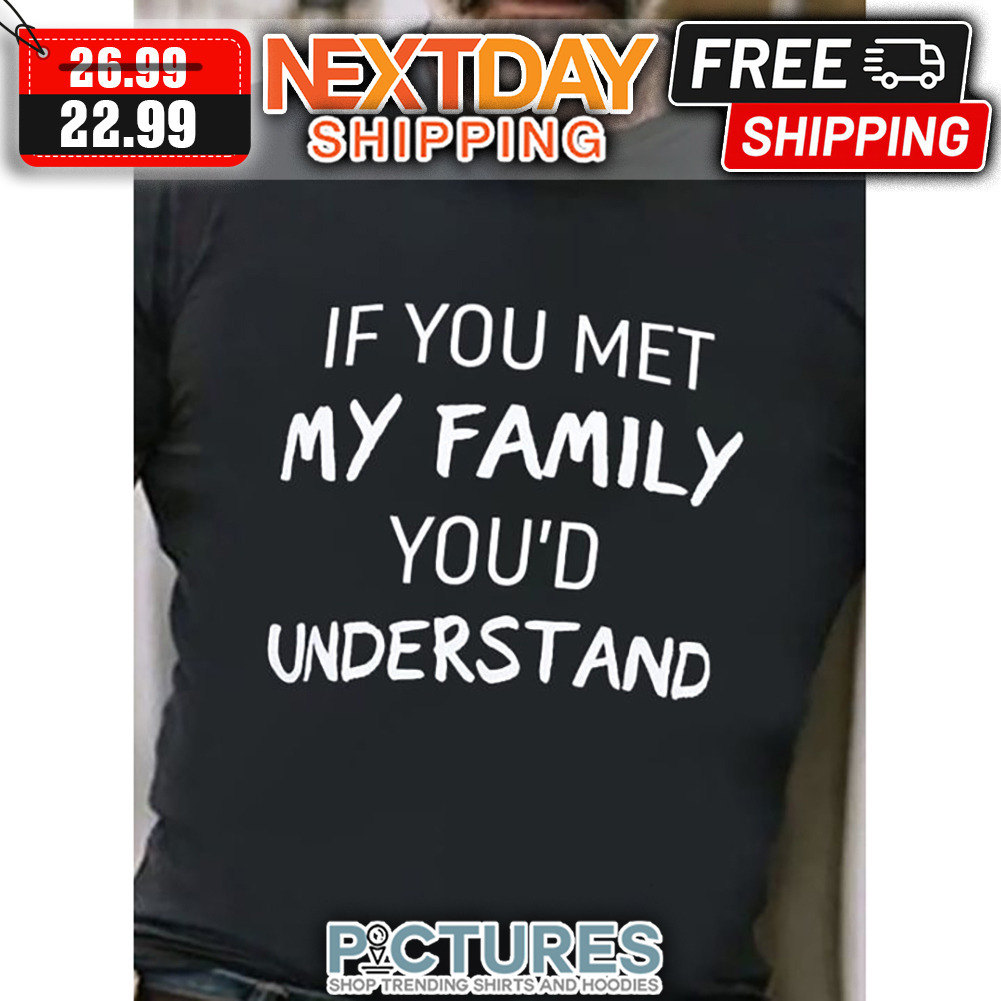 If You Met My Family You'd Understand shirt