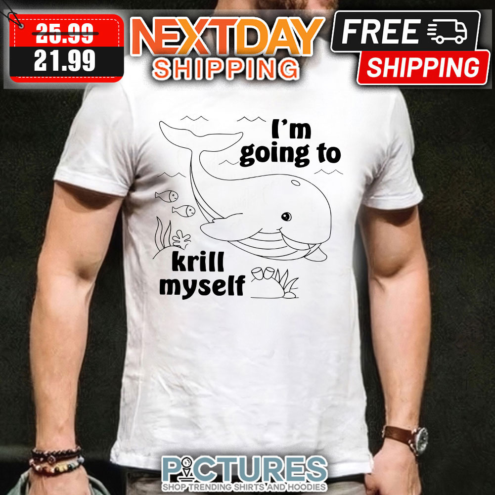 Whale I'm Going To Krill Myself shirt