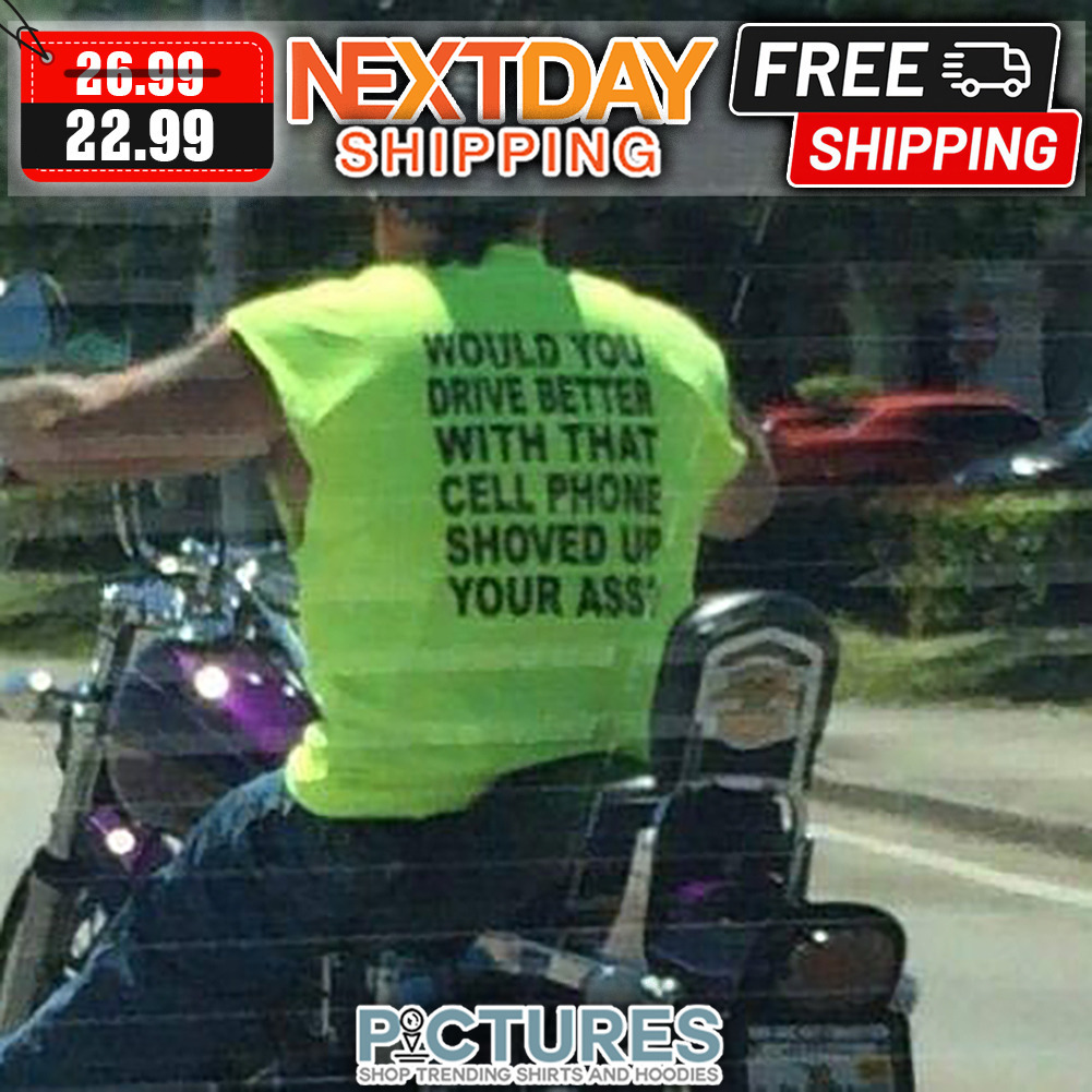 Would You Drive Better With That Cell Phone Shoved Up Your Ass shirt