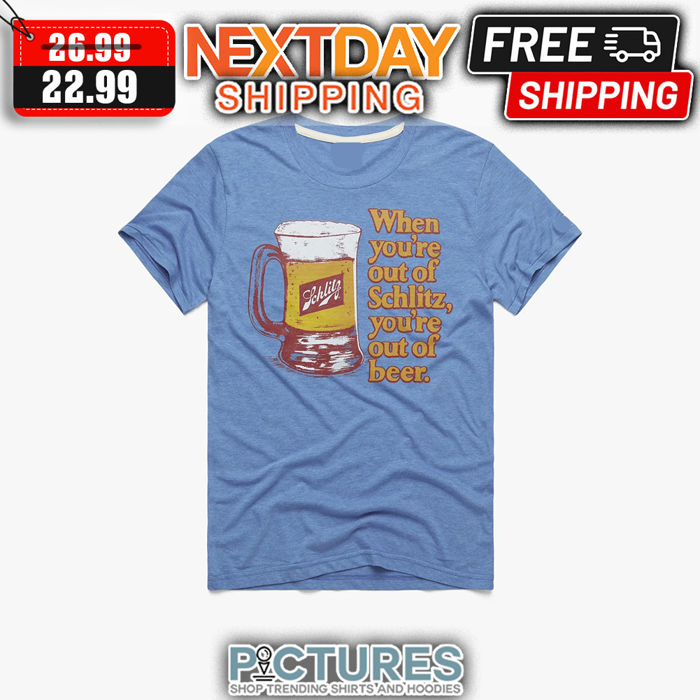 Beer When You're Out Of Schlitz You're Out Of Beer shirt