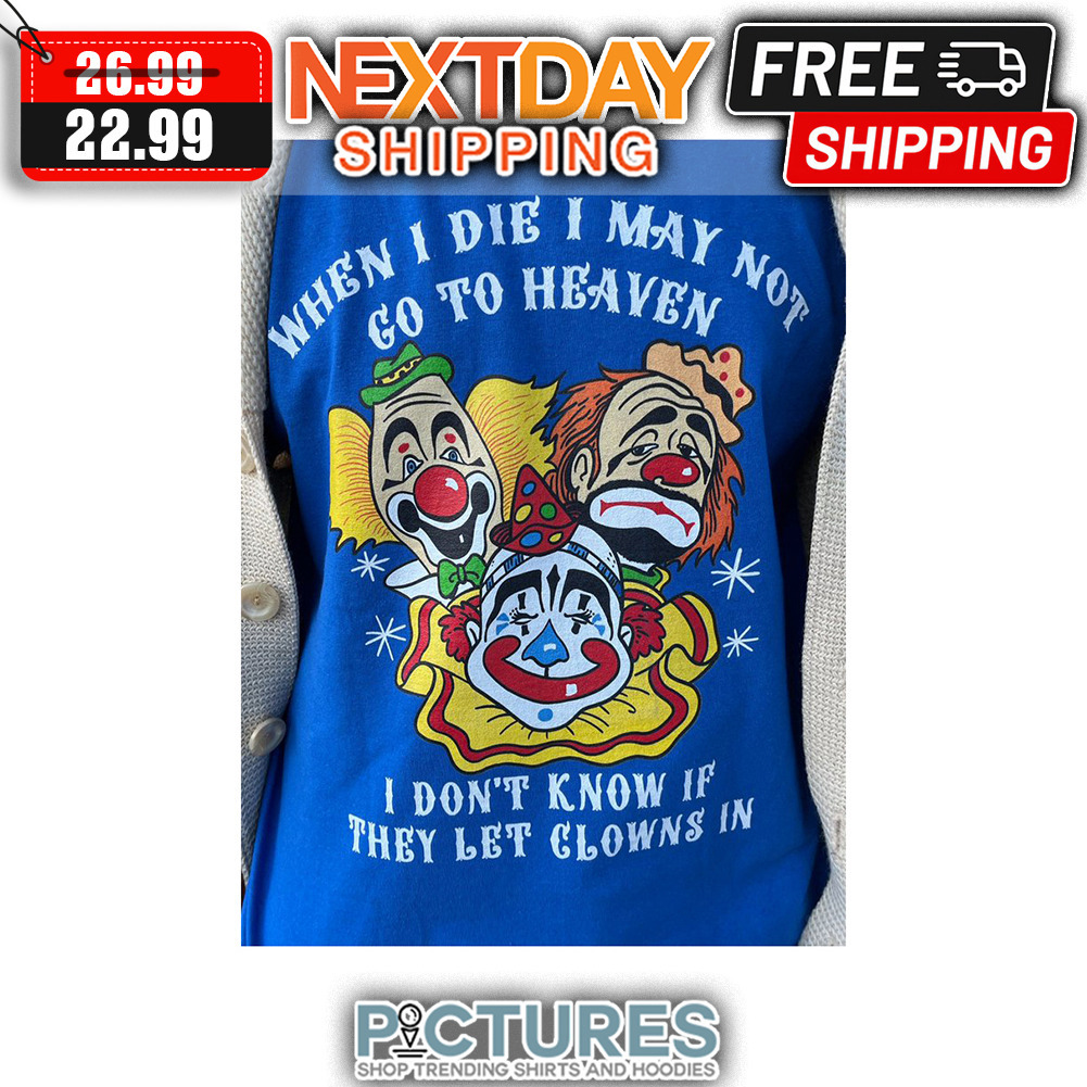 Clown When I Die I May Not Go To Heaven I Don't Know If They Let Clowns In shirt