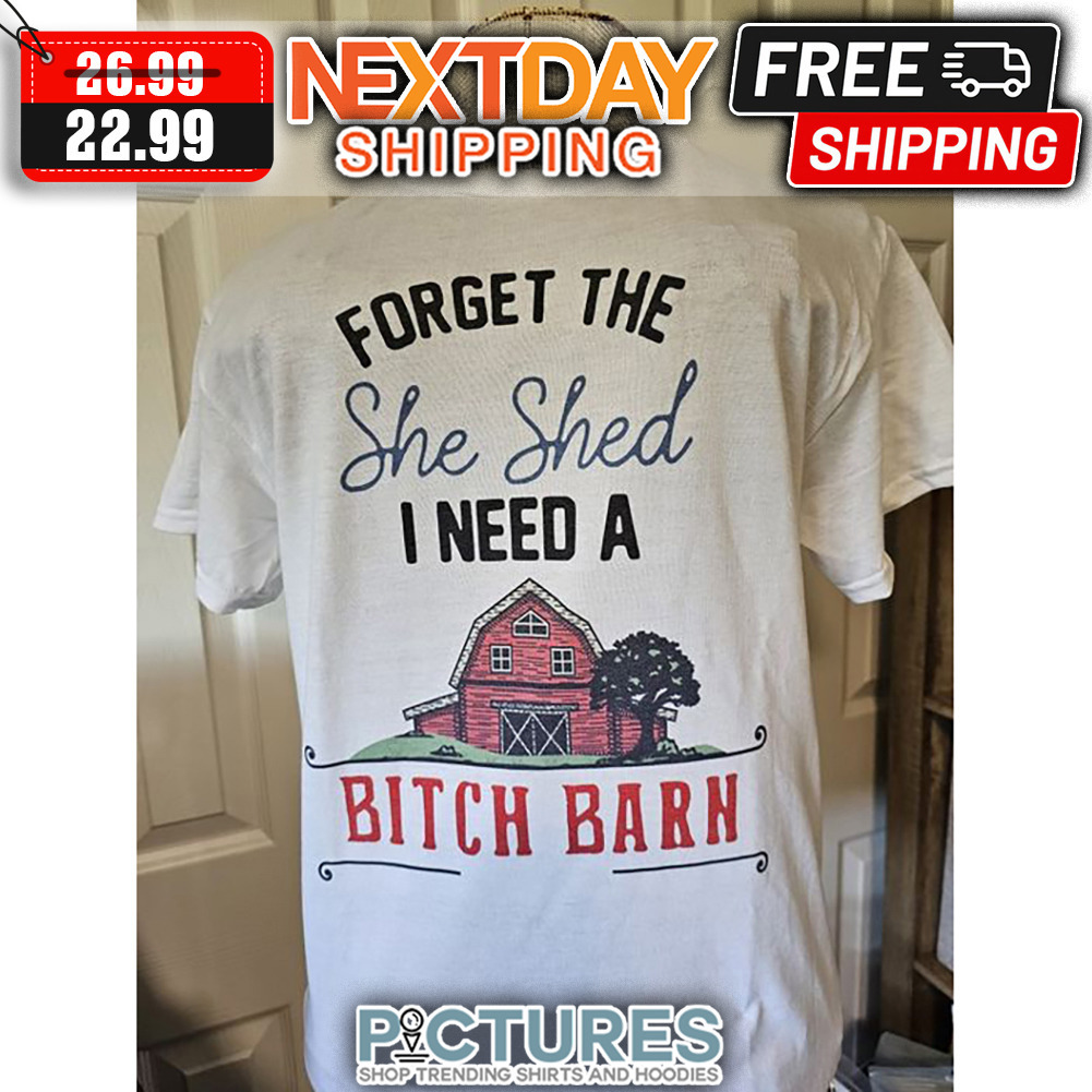 Farm House Forget The She Shed I Need A Bitch Barn shirt