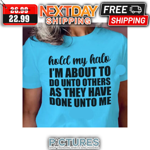 Hold My Halo I'm About To Do Unto Others As They Have Done Unto Me shirt