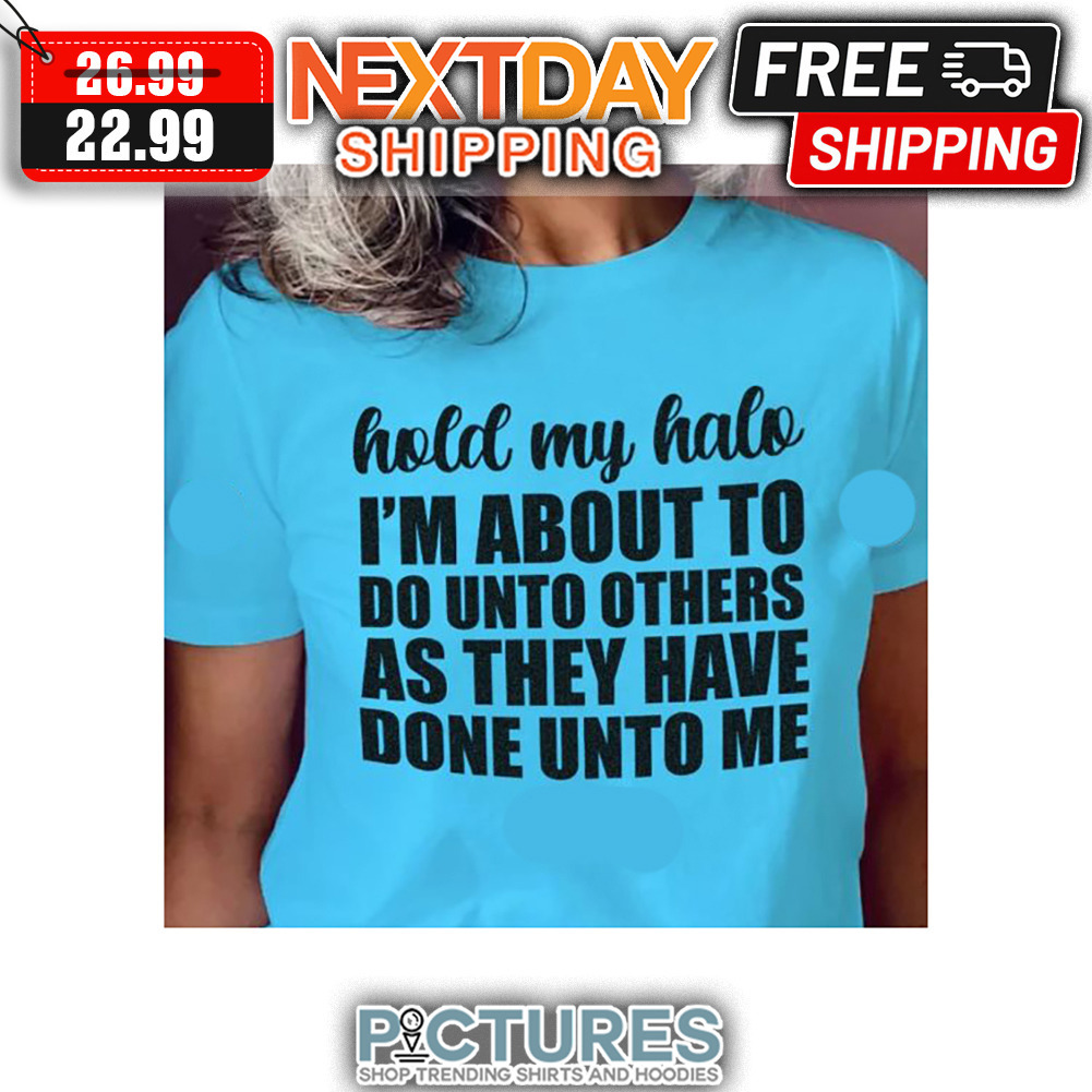 Hold My Halo I'm About To Do Unto Others As They Have Done Unto Me shirt