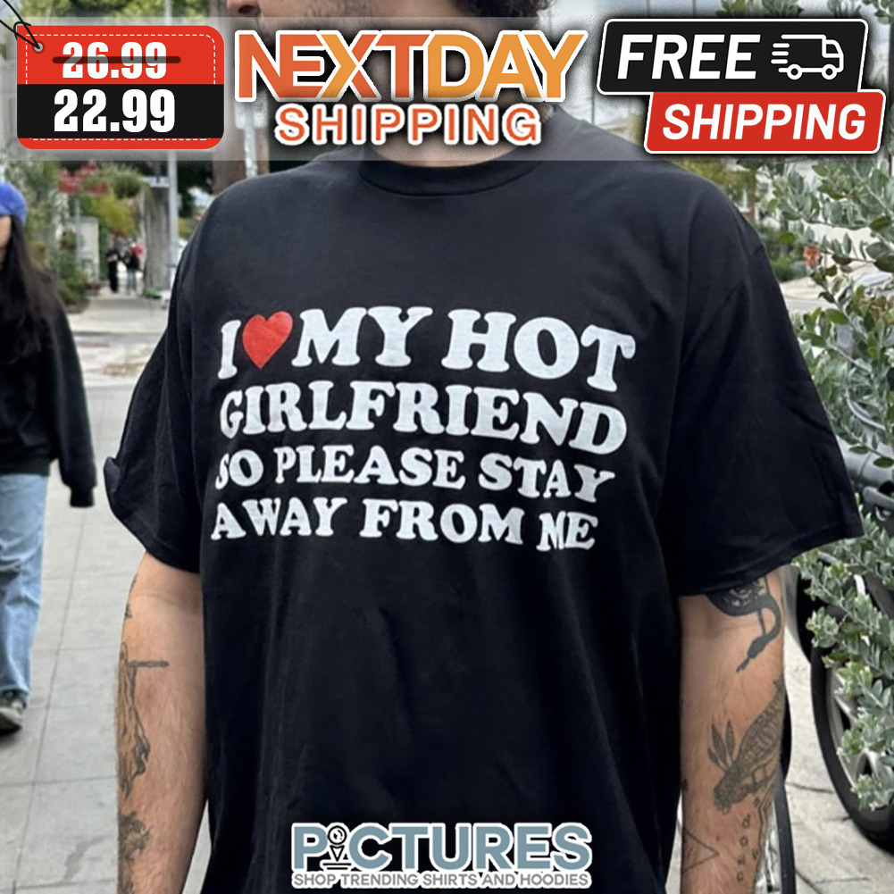 I Love My Hot Girlfriend So Please Stay Away From Me shirt