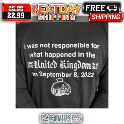 I Was Not Responsible For What Happened In The United Kingdom On September 8 2022 shirt