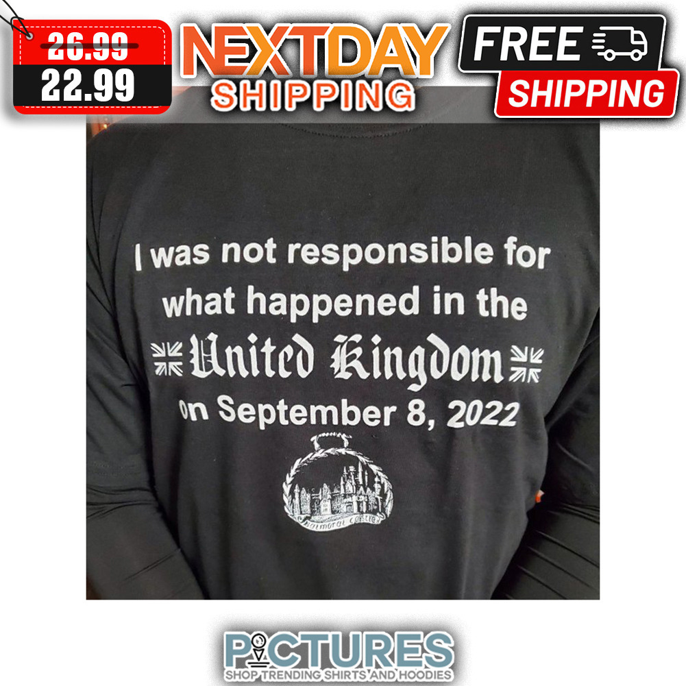 I Was Not Responsible For What Happened In The United Kingdom On September 8 2022 shirt