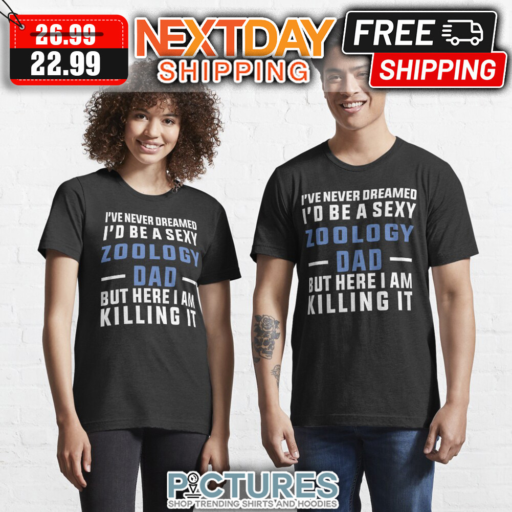 I've Never Dreamed I'd Be A Sexy Zoology Dad But Here I Am Killing It Father's Day shirt