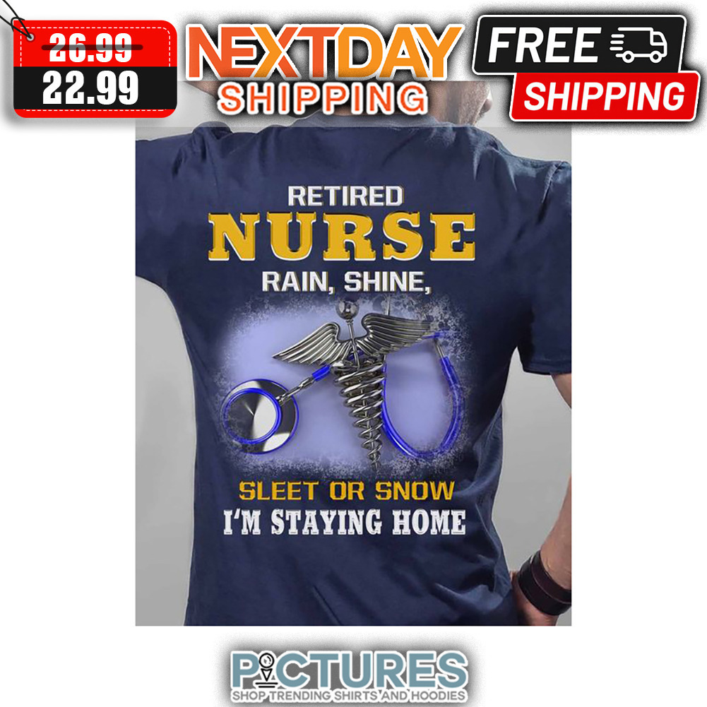 Retired Nurse Rain Shine Sleet Or Snow I'm Staying Home shirt