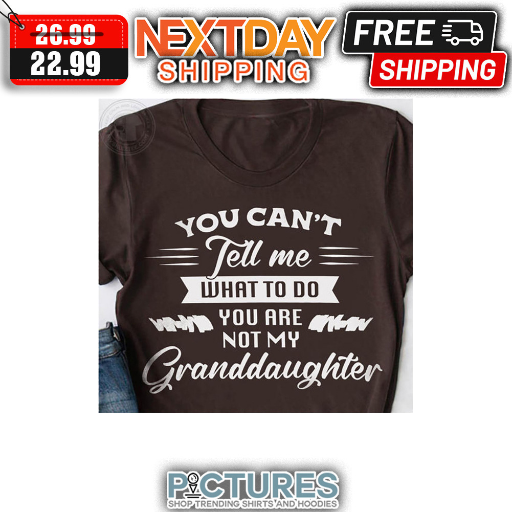 You Can't Tell Me What To Do You Are Not My Granddaughter shirt