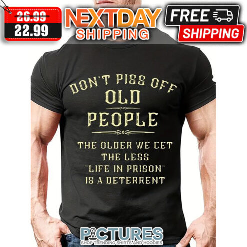 Don't Piss Off Old People The Older We Get The Less Life In Prison Is A Deterrent shirt