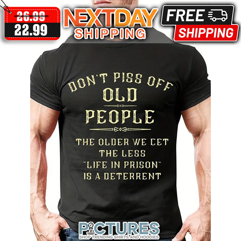 Don't Piss Off Old People The Older We Get The Less Life In Prison Is A Deterrent shirt