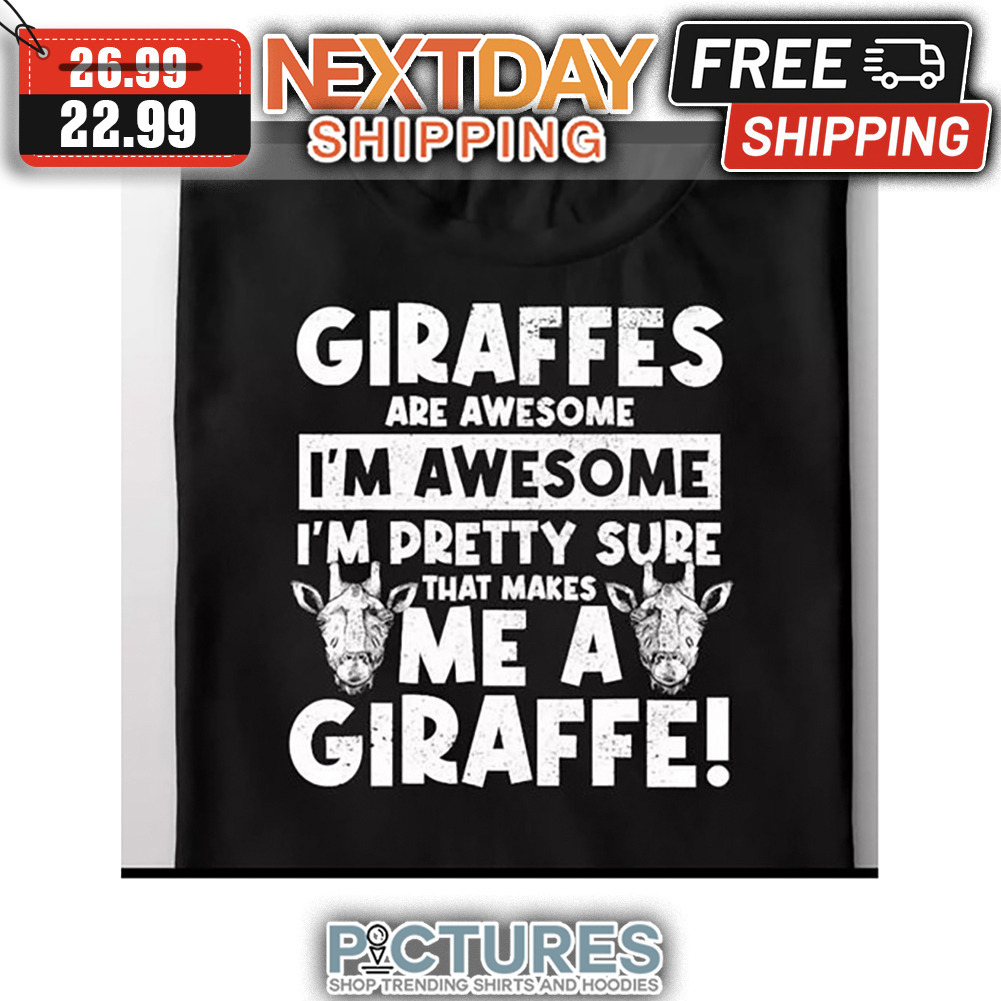 Giraffes Are Awesome I'm Awesome I'm Pretty Sure That Makes Me A Giraffe shirt