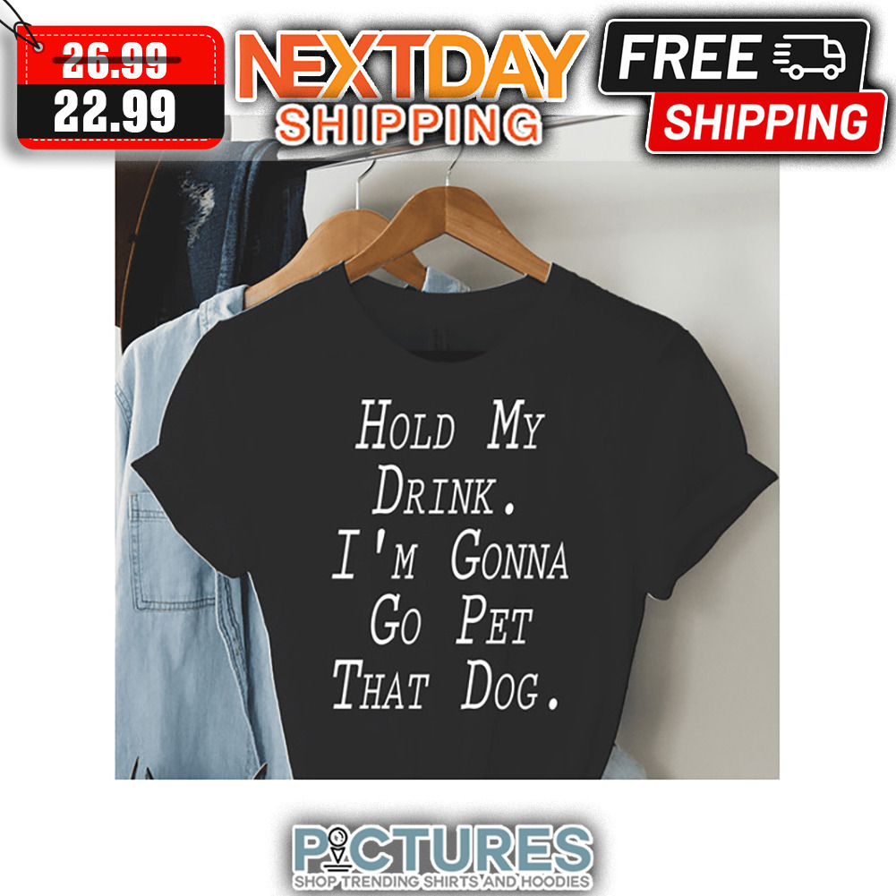 Hold My Drink I'm Gonna Go Pet That Dog shirt