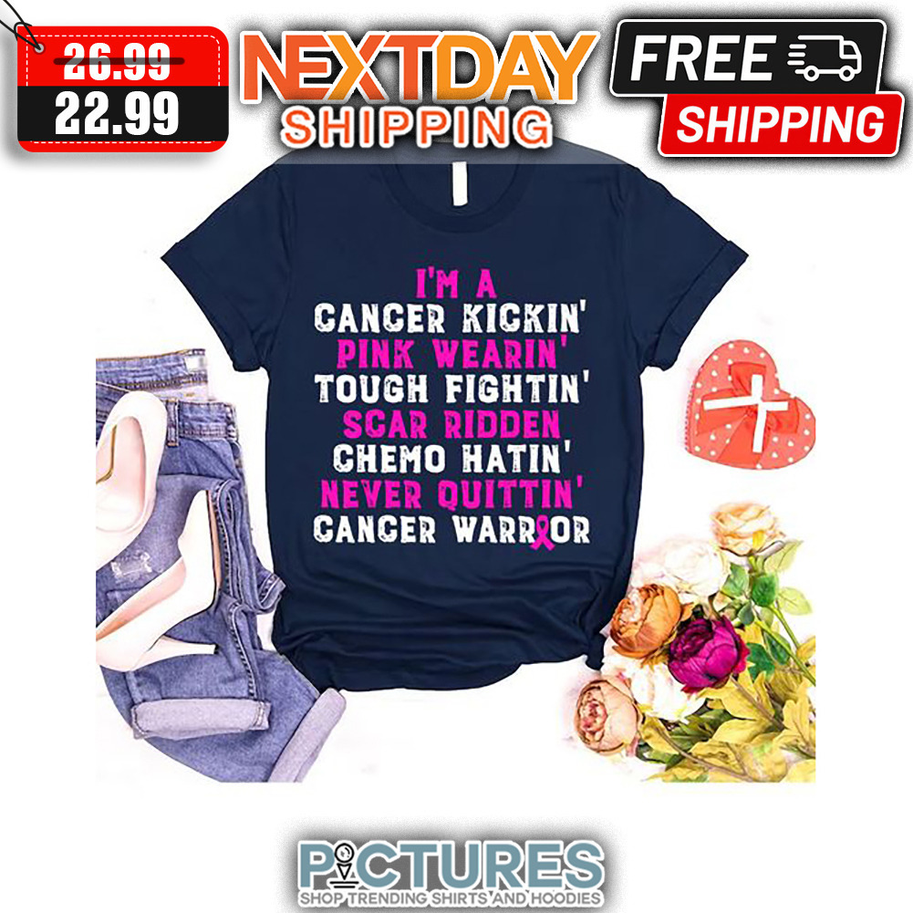 I'm A Cancer Kickin' Pink Wearin' Tough Fightin' Scar Ridden Chemo Hatin' Never Quittin' Cancer Warrior shirt