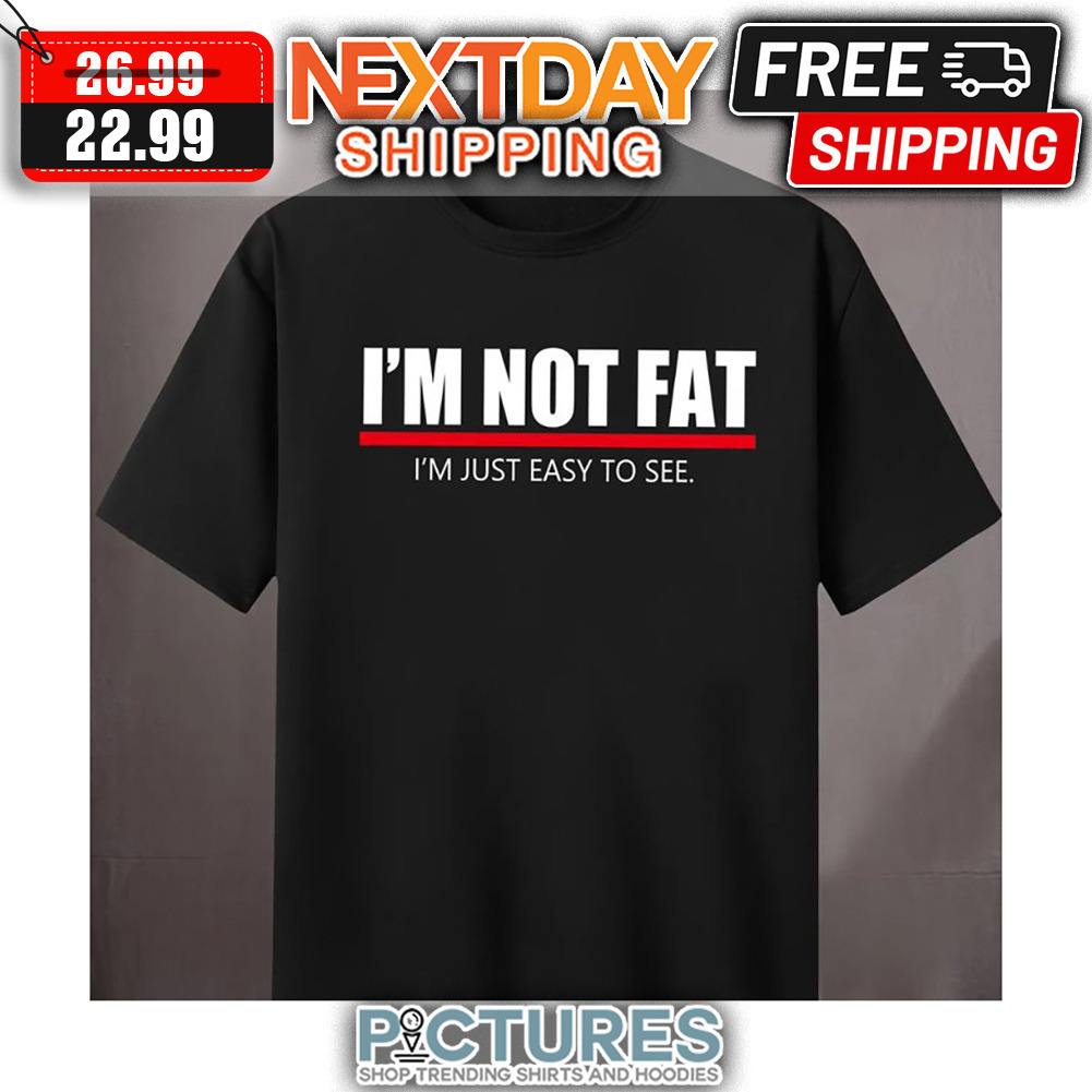 I'm Not Fat I'm Just Easy To See shirt