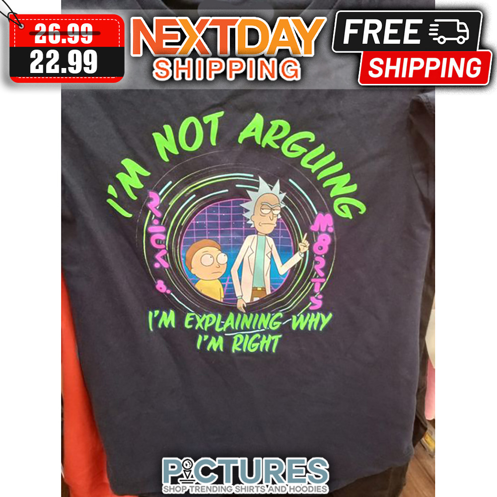 Rick And Morty I'm Not Arguing I'm Explaining Why I'm Right shirt