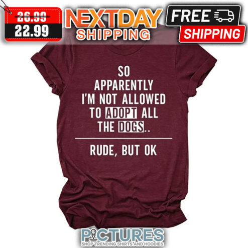 So Apparently I'm Not Allowed To Adopt All The Dogs Rude But Ok shirt