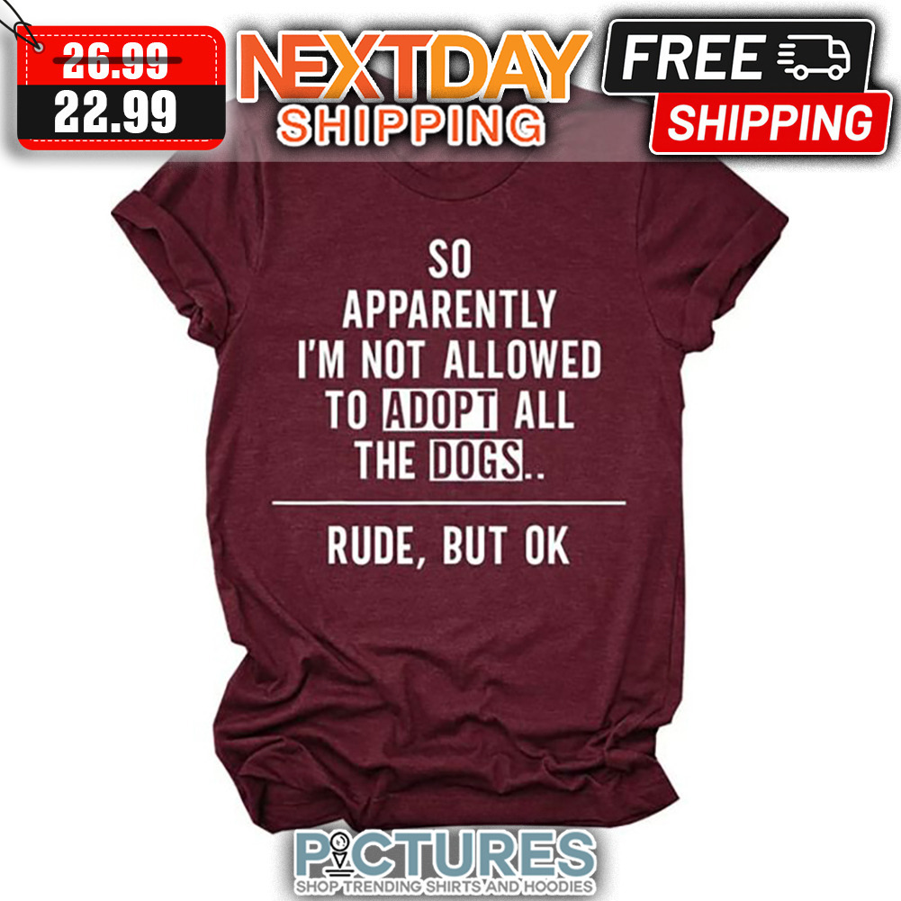 So Apparently I'm Not Allowed To Adopt All The Dogs Rude But Ok shirt