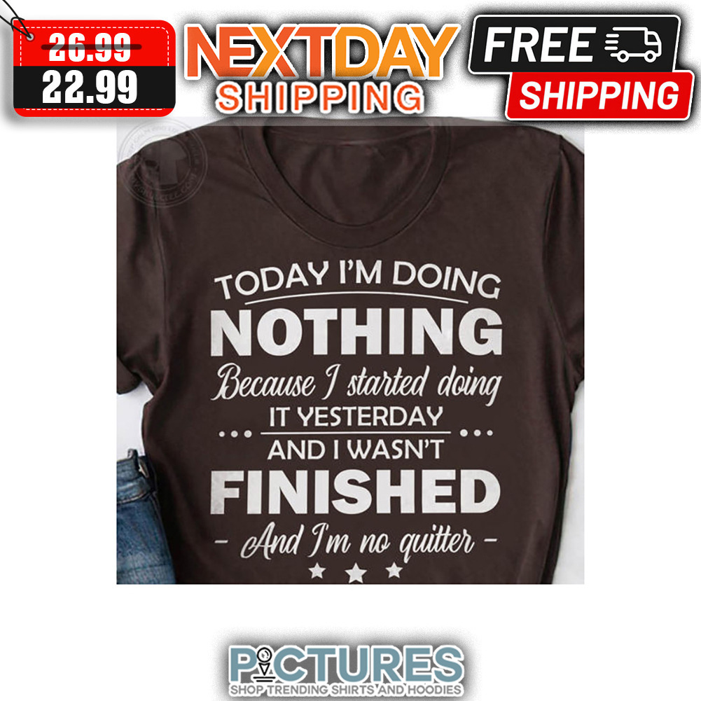 Today I'm Doing Nothing Because I Started Doing It Yesterday And I Wasn't Finished And I'm No Quitter shirt