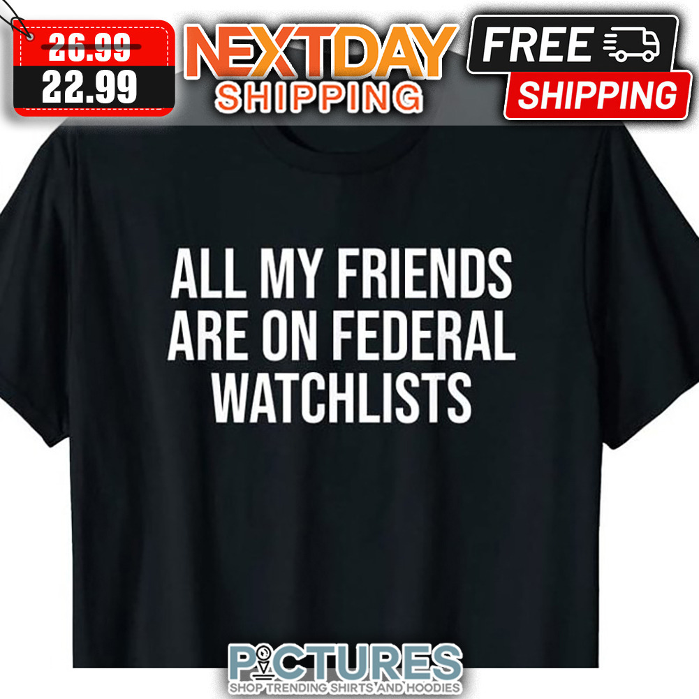 All My Friends Are On Federal Watchlists shirt
