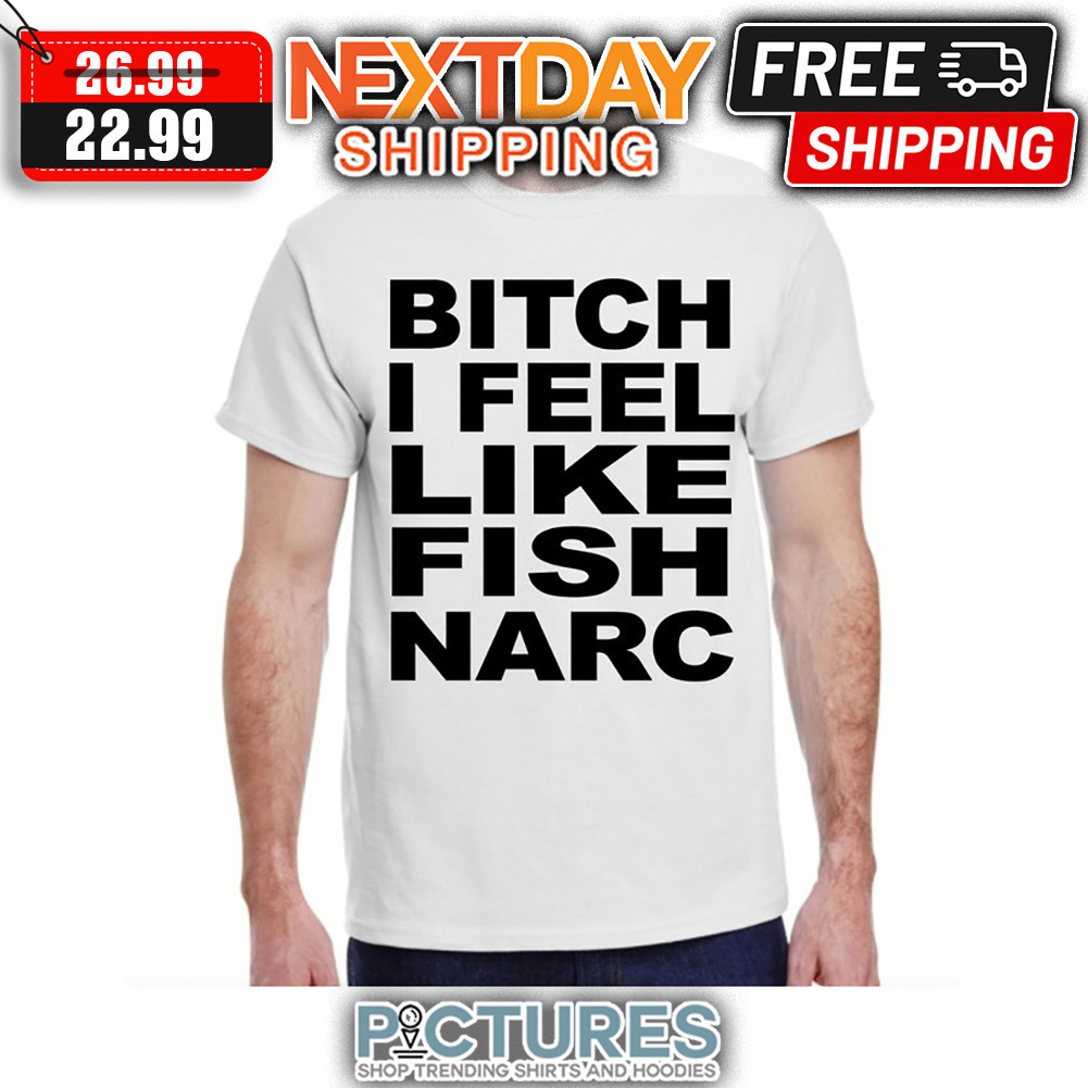 Bitch I Feel Like Fish Narc shirt