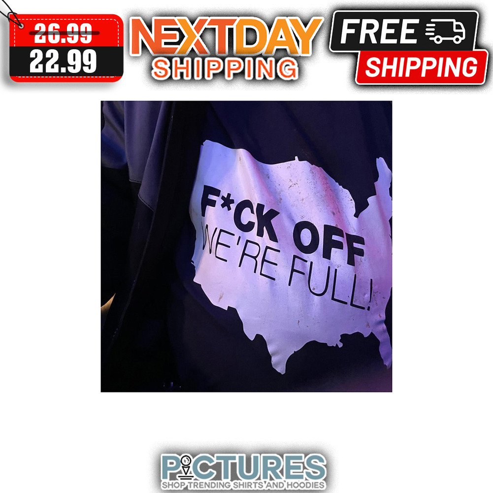 Fuck Off We're Full shirt