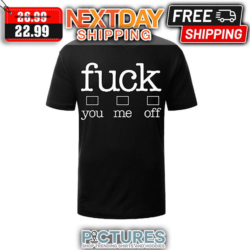 Fuck You Fuck Me Fuck Off shirt