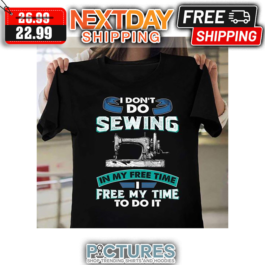 I Don't Do Sewing In My Free Time I free My Time To Do It shirt