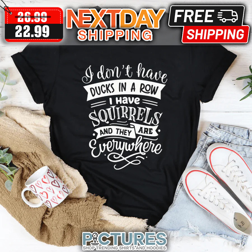 I Don't Have Ducks In A Row I Have Squirrels And They Are Everywhere shirt