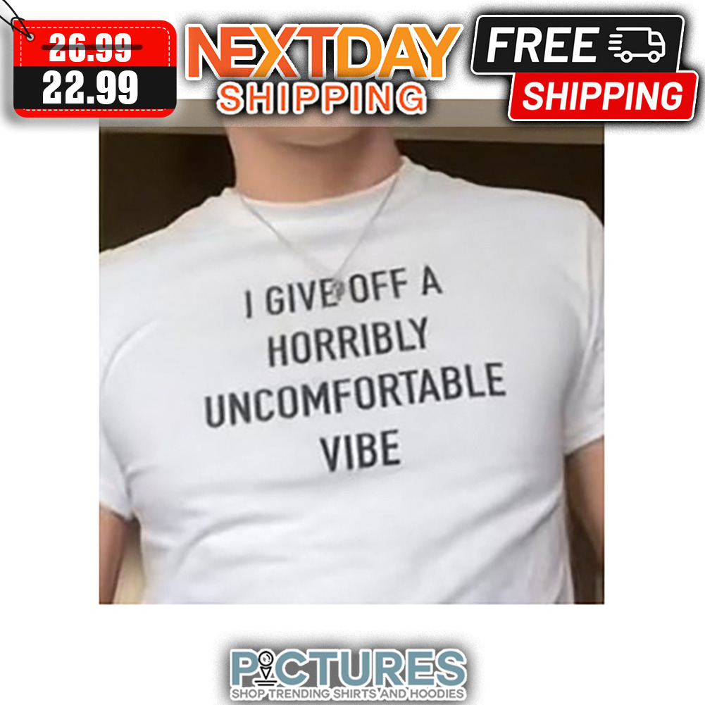 I Give Off A Horribly Uncomfortable Vibe shirt