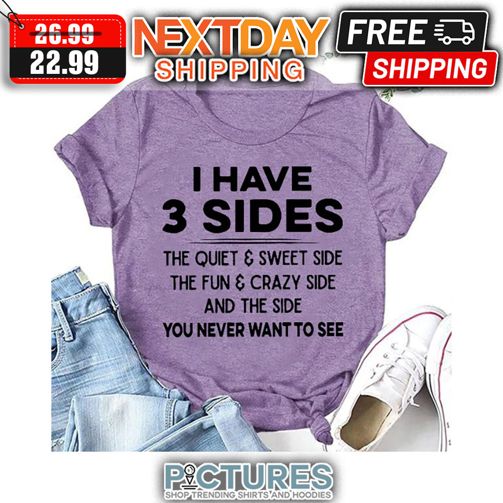 I Have 3 Sides The Quiet ' Sweet Side The Fun ' Crazy Side And The Side You Never Want To See shirt