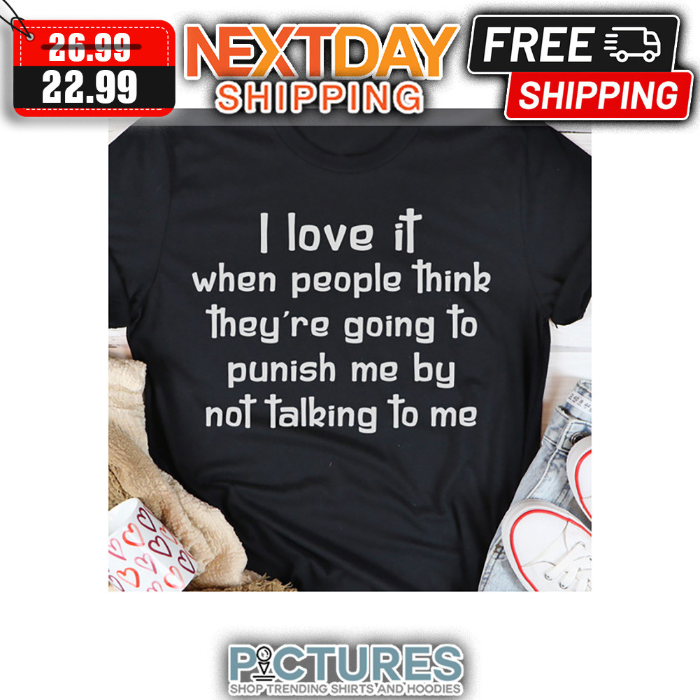 I Love It When People Think They're Going To Punish Me By Not Talking To Me shirt