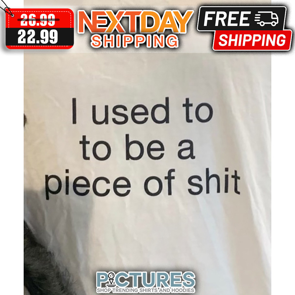 I Used To To Be A Piece Of Shit shirt