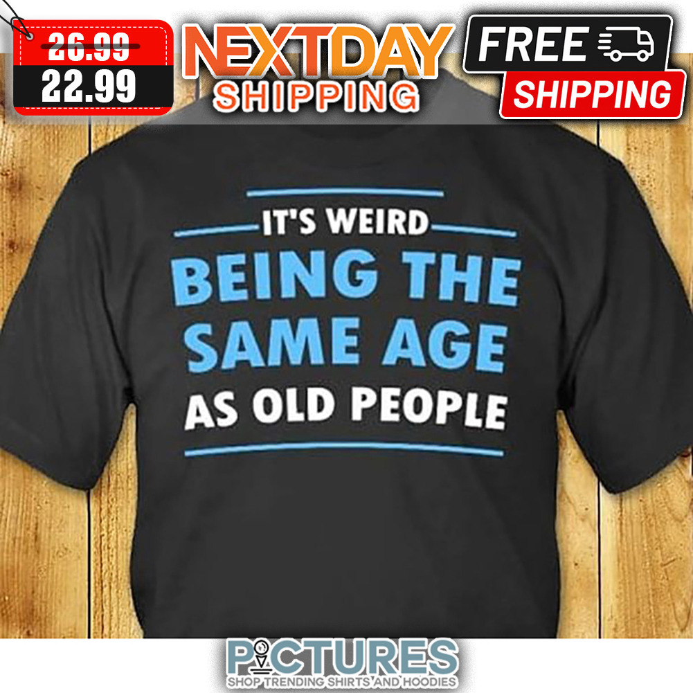 It's Weird Being The Same Age As Old People shirt